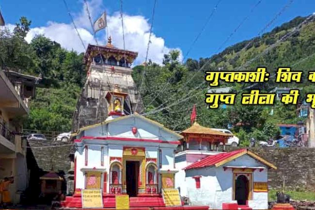 गुप्तकाशी – वह रहस्यमयी भूमि जहाँ भगवान शिव पांडवों से छिप गए थे