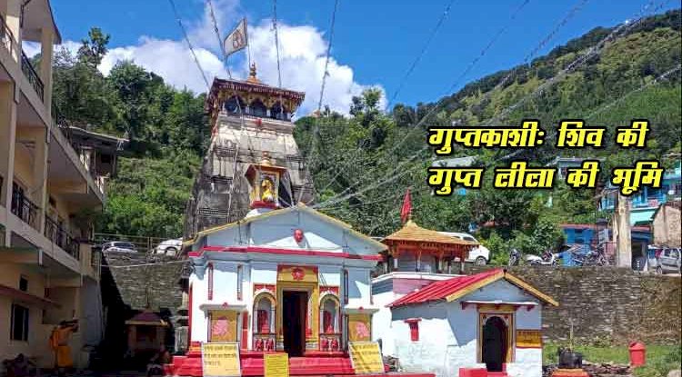 गुप्तकाशी – वह रहस्यमयी भूमि जहाँ भगवान शिव पांडवों से छिप गए थे